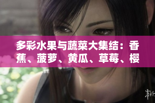多彩水果与蔬菜大集结：香蕉、菠萝、黄瓜、草莓、樱桃、榴莲、茄子纷呈盛宴