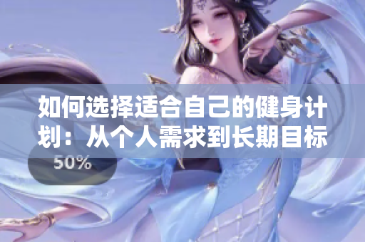 如何选择适合自己的健身计划：从个人需求到长期目标的完整指南