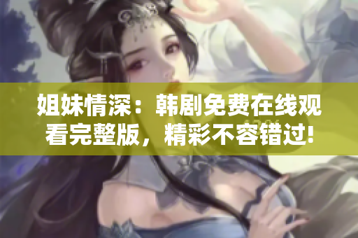 姐妹情深：韩剧免费在线观看完整版，精彩不容错过!
