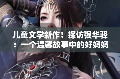 儿童文学新作！探访强华驿：一个温馨故事中的好妈妈
