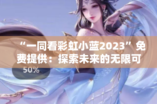 “一同看彩虹小蓝2023”免费提供：探索未来的无限可能与创新闪光点