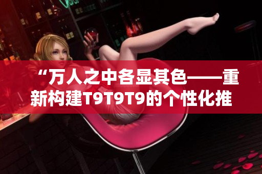“万人之中各显其色——重新构建T9T9T9的个性化推荐策略”