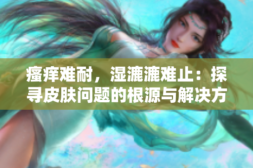 瘙痒难耐，湿漉漉难止：探寻皮肤问题的根源与解决方法