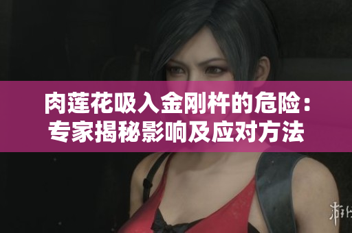 肉莲花吸入金刚杵的危险：专家揭秘影响及应对方法