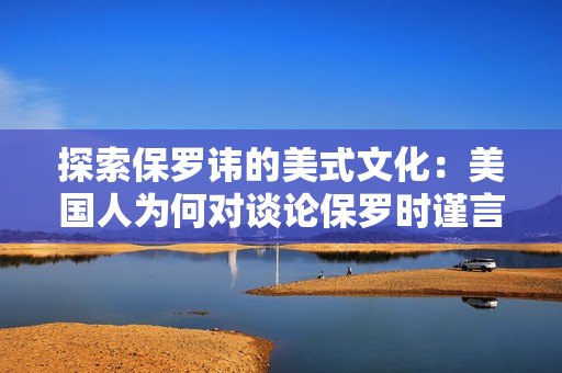 探索保罗讳的美式文化：美国人为何对谈论保罗时谨言慎行？
