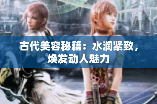 古代美容秘籍：水润紧致，焕发动人魅力