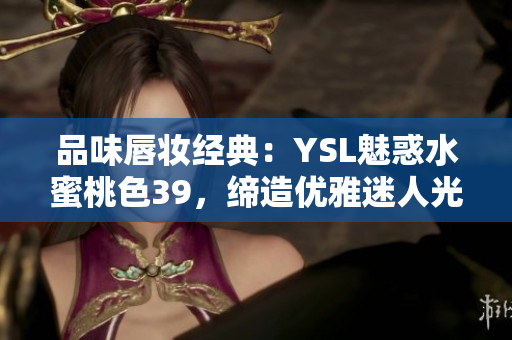 品味唇妆经典：YSL魅惑水蜜桃色39，缔造优雅迷人光彩