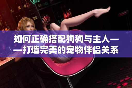 如何正确搭配狗狗与主人——打造完美的宠物伴侣关系