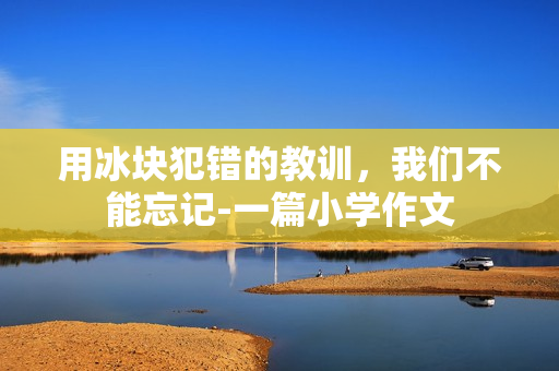 用冰块犯错的教训，我们不能忘记-一篇小学作文
