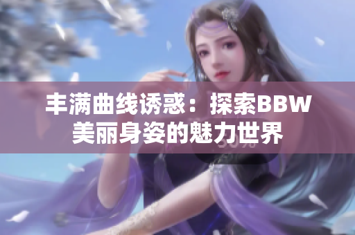 丰满曲线诱惑：探索BBW美丽身姿的魅力世界