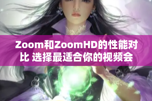 Zoom和ZoomHD的性能对比 选择最适合你的视频会议解决方案