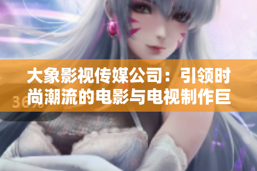 大象影视传媒公司：引领时尚潮流的电影与电视制作巨擘