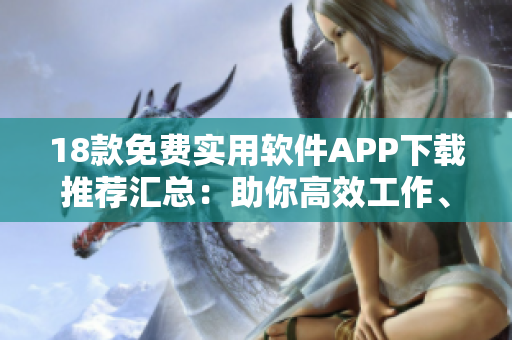 18款免费实用软件APP下载推荐汇总：助你高效工作、享受生活