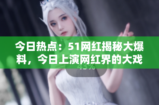今日热点：51网红揭秘大爆料，今日上演网红界的大戏，内幕曝光让你大开眼界!