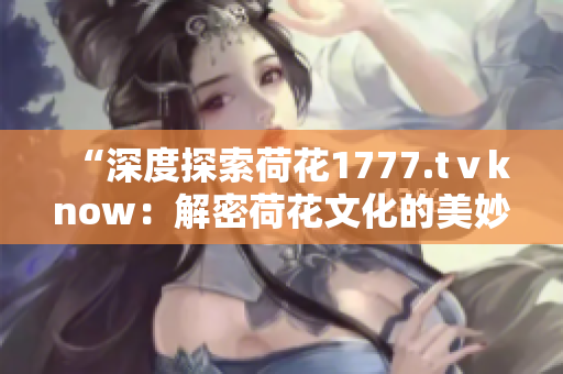“深度探索荷花1777.tⅴknow：解密荷花文化的美妙之旅”