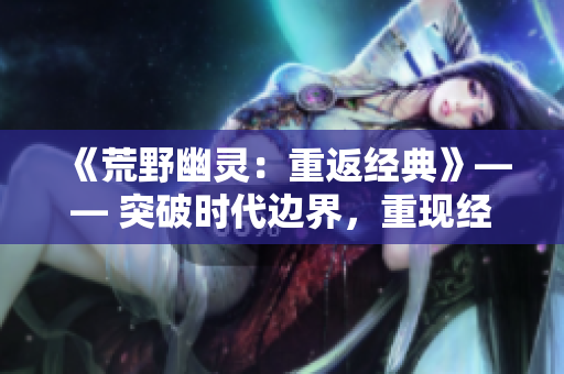 《荒野幽灵：重返经典》—— 突破时代边界，重现经典情节。