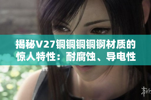 揭秘V27铜铜铜铜锕材质的惊人特性：耐腐蚀、导电性优异，永不退色，经久耐用！