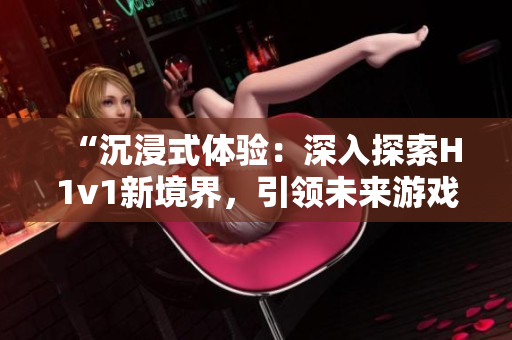 “沉浸式体验：深入探索H1v1新境界，引领未来游戏风潮！”