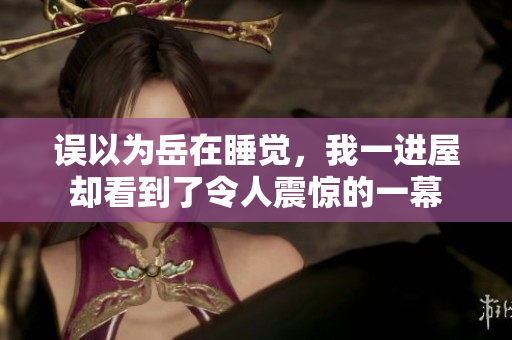 误以为岳在睡觉，我一进屋却看到了令人震惊的一幕