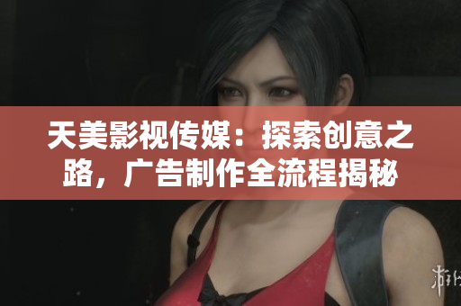 天美影视传媒：探索创意之路，广告制作全流程揭秘