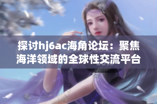 探讨hj6ac海角论坛：聚焦海洋领域的全球性交流平台