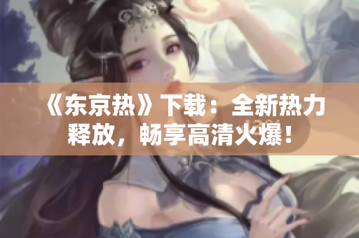 《东京热》下载：全新热力释放，畅享高清火爆！