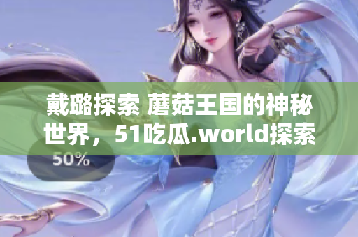 戴璐探索 蘑菇王国的神秘世界，51吃瓜.world探索者的新发现