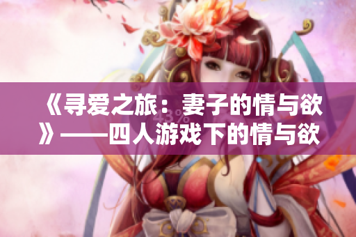 《寻爱之旅：妻子的情与欲》——四人游戏下的情与欲