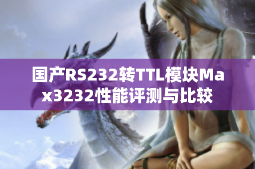 国产RS232转TTL模块Max3232性能评测与比较