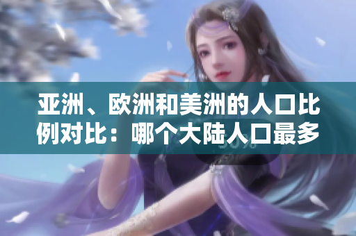 亚洲、欧洲和美洲的人口比例对比：哪个大陆人口最多？