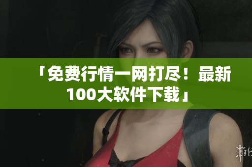 「免费行情一网打尽！最新100大软件下载」