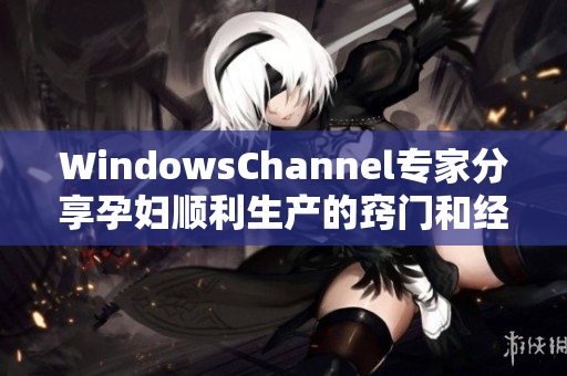 WindowsChannel专家分享孕妇顺利生产的窍门和经验