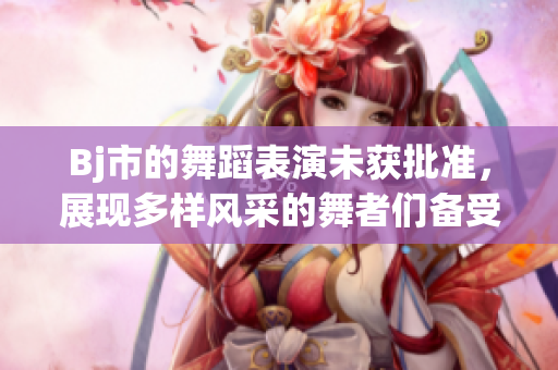 Bj市的舞蹈表演未获批准，展现多样风采的舞者们备受期待