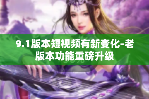 9.1版本短视频有新变化-老版本功能重磅升级
