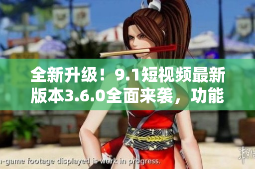 全新升级！9.1短视频最新版本3.6.0全面来袭，功能强大体验更畅享