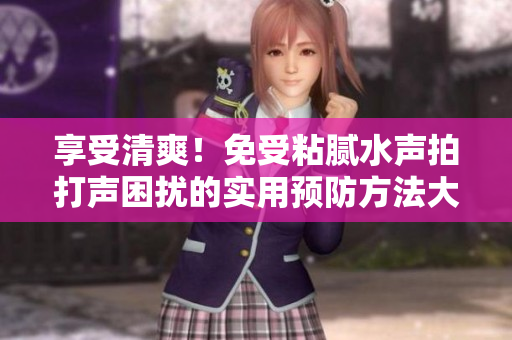 享受清爽！免受粘腻水声拍打声困扰的实用预防方法大揭秘