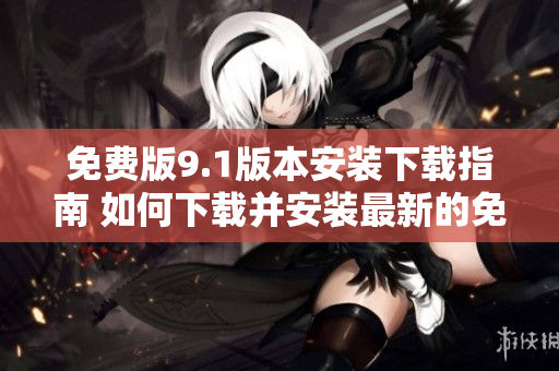 免费版9.1版本安装下载指南 如何下载并安装最新的免费版软件