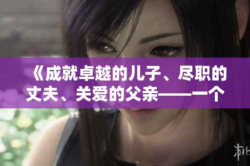 《成就卓越的儿子、尽职的丈夫、关爱的父亲——一个完美家庭的构建》