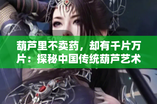 葫芦里不卖药，却有千片万片：探秘中国传统葫芦艺术的无限魅力