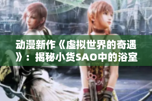 动漫新作《虚拟世界的奇遇》：揭秘小货SAO中的浴室秘辛