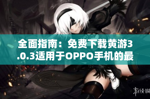 全面指南：免费下载黄游3.0.3适用于OPPO手机的最佳方法及教程