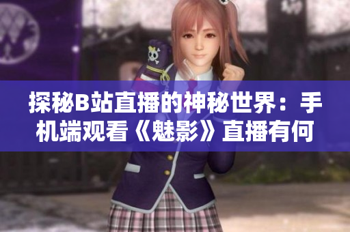 探秘B站直播的神秘世界：手机端观看《魅影》直播有何魅力？