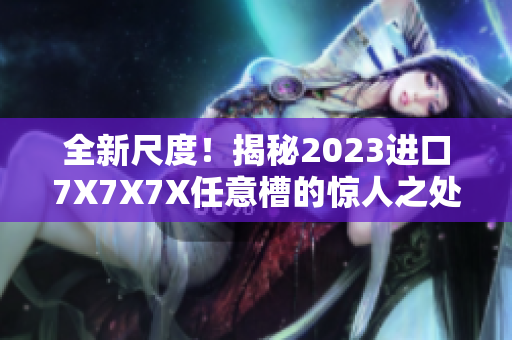 全新尺度！揭秘2023进口7X7X7X任意槽的惊人之处