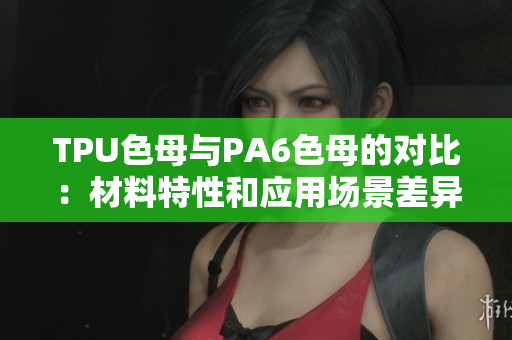 TPU色母与PA6色母的对比：材料特性和应用场景差异