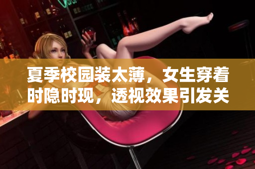 夏季校园装太薄，女生穿着时隐时现，透视效果引发关注与担忧