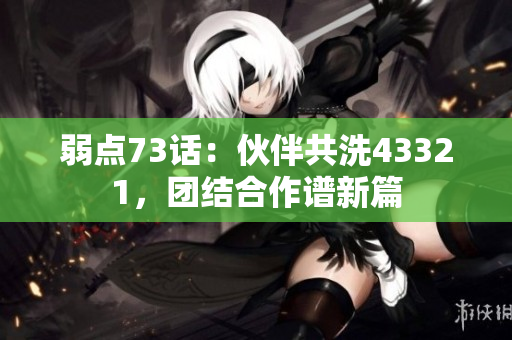 弱点73话：伙伴共洗43321，团结合作谱新篇