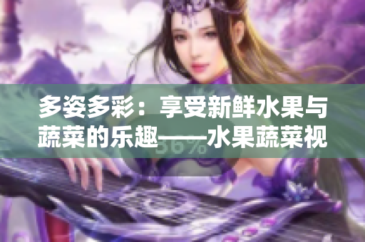 多姿多彩：享受新鲜水果与蔬菜的乐趣——水果蔬菜视频APP
