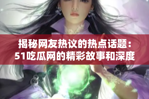 揭秘网友热议的热点话题：51吃瓜网的精彩故事和深度解读