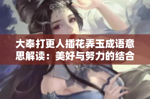 大奉打更人插花弄玉成语意思解读：美好与努力的结合