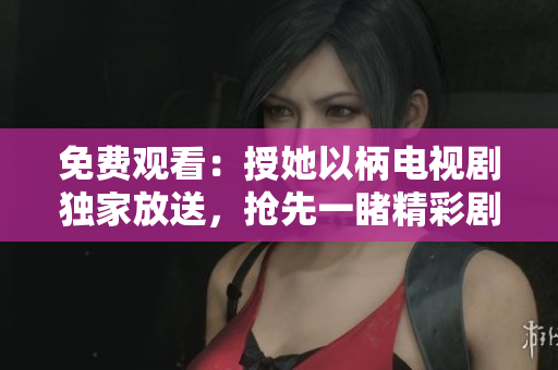 免费观看：授她以柄电视剧独家放送，抢先一睹精彩剧情